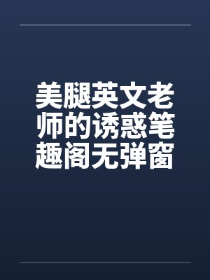 美腿英文老师的诱惑笔趣阁无弹窗封面