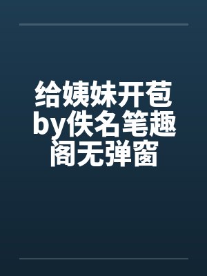 给姨妹开苞by佚名笔趣阁无弹窗封面