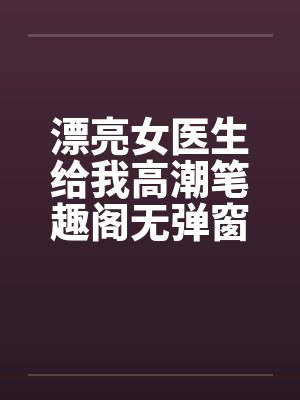 漂亮女医生给我高潮笔趣阁无弹窗封面