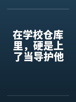 在学校仓库里，硬是上了当导护他的肉穴by佚名笔趣阁无弹窗封面