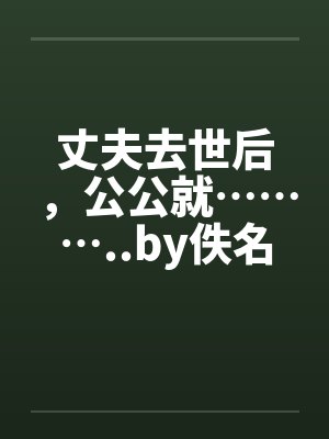 丈夫去世后，公公就………..by佚名封面