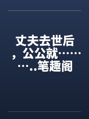 丈夫去世后，公公就………..笔趣阁无弹窗封面
