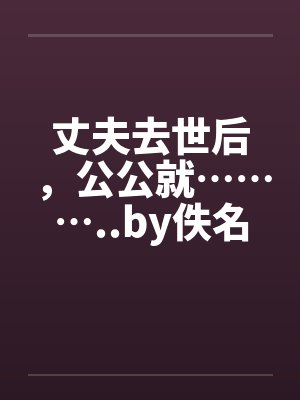 丈夫去世后，公公就………..by佚名笔趣阁无弹窗封面