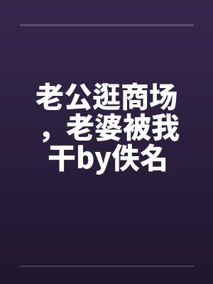 老公逛商场，老婆被我干by佚名封面