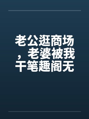 老公逛商场，老婆被我干笔趣阁无弹窗封面