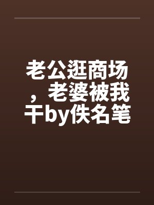 老公逛商场，老婆被我干by佚名笔趣阁无弹窗封面
