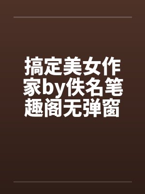 搞定美女作家by佚名笔趣阁无弹窗封面
