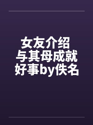 女友介绍 与其母成就好事by佚名封面