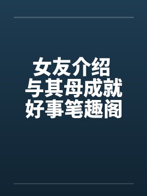 女友介绍 与其母成就好事笔趣阁无弹窗封面