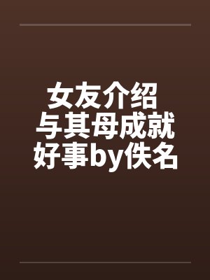 女友介绍 与其母成就好事by佚名笔趣阁无弹窗封面