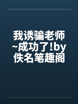 我诱骗老师~成功了!by佚名笔趣阁无弹窗封面