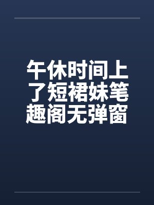 午休时间上了短裙妹笔趣阁无弹窗封面