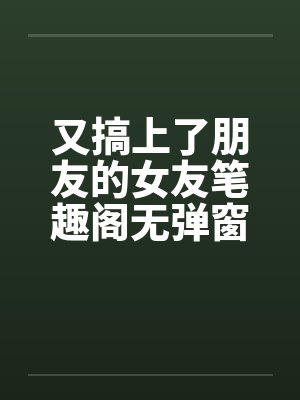 又搞上了朋友的女友笔趣阁无弹窗封面