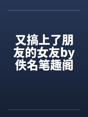 又搞上了朋友的女友by佚名笔趣阁无弹窗封面