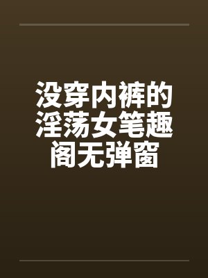 没穿内裤的淫荡女笔趣阁无弹窗封面