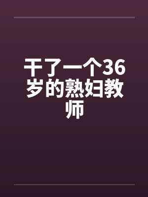 干了一个36岁的熟妇教师封面