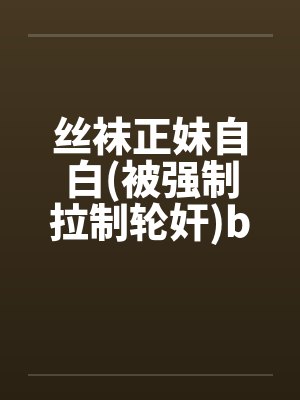 丝袜正妹自白(被强制拉制轮奸)by佚名封面