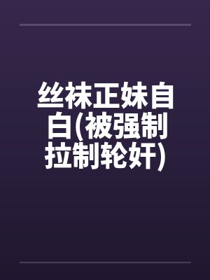 丝袜正妹自白(被强制拉制轮奸)笔趣阁无弹窗封面