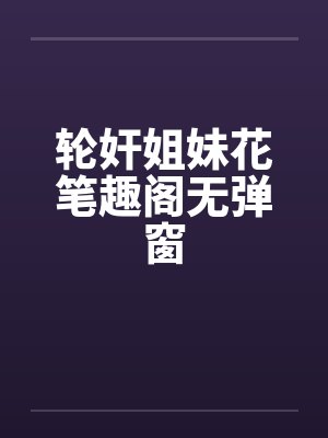 轮奸姐妹花笔趣阁无弹窗封面