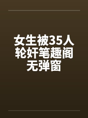 女生被35人轮奸笔趣阁无弹窗封面