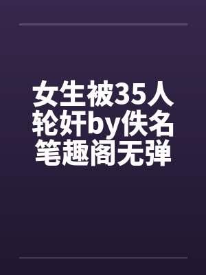 女生被35人轮奸by佚名笔趣阁无弹窗封面