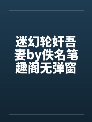 迷幻轮奸吾妻by佚名笔趣阁无弹窗封面