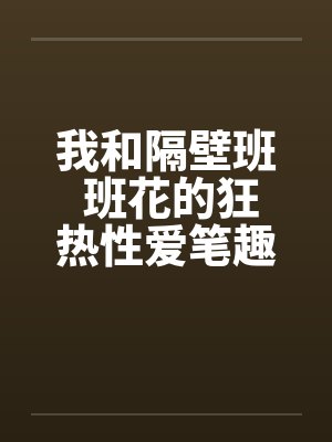 我和隔壁班 班花的狂热性爱笔趣阁无弹窗封面