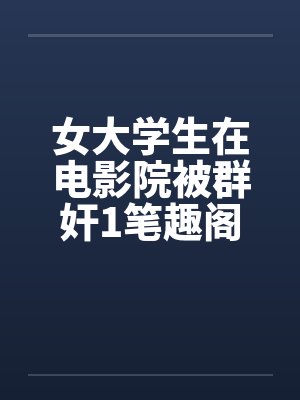 女大学生在电影院被群奸1笔趣阁无弹窗封面