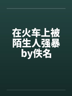 在火车上被陌生人强暴by佚名封面