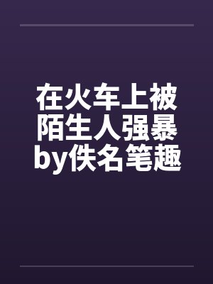 在火车上被陌生人强暴by佚名笔趣阁无弹窗封面