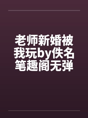 老师新婚被我玩by佚名笔趣阁无弹窗封面