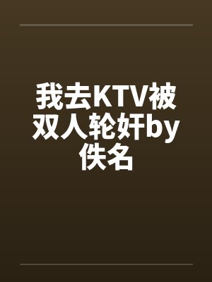 我去KTV被双人轮奸by佚名封面