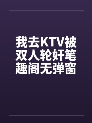 我去KTV被双人轮奸笔趣阁无弹窗封面
