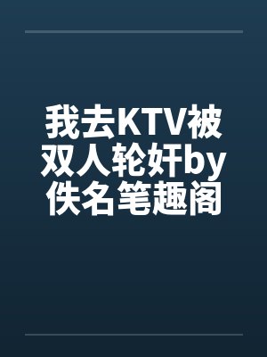 我去KTV被双人轮奸by佚名笔趣阁无弹窗封面