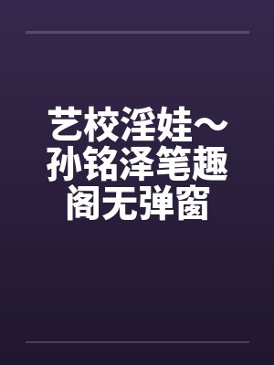 艺校淫娃～孙铭泽笔趣阁无弹窗封面