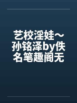 艺校淫娃～孙铭泽by佚名笔趣阁无弹窗封面