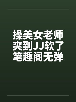 操美女老师爽到JJ软了笔趣阁无弹窗封面