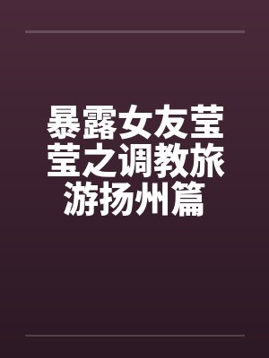 暴露女友莹莹之调教旅游扬州篇封面