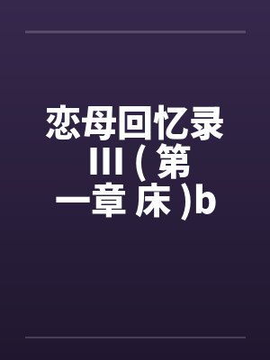 恋母回忆录 III ( 第一章 床 )by佚名笔趣阁无弹窗封面