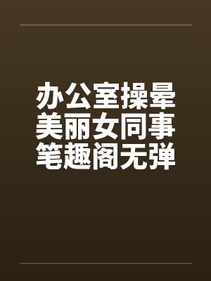 办公室操晕美丽女同事笔趣阁无弹窗封面