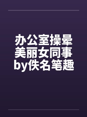 办公室操晕美丽女同事by佚名笔趣阁无弹窗封面