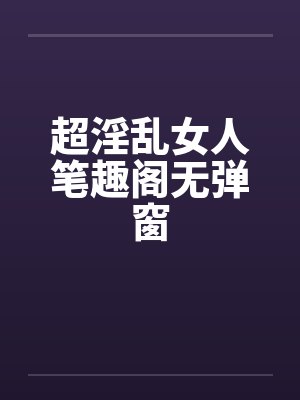 超淫乱女人笔趣阁无弹窗封面