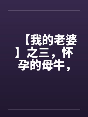 【我的老婆】之三，怀孕的母牛，原创真实故事笔趣阁无弹窗封面