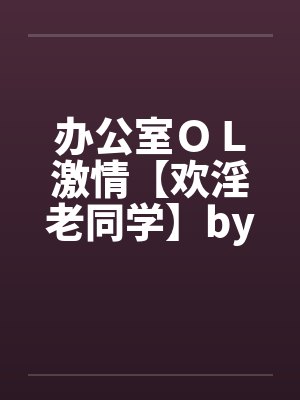 办公室ＯＬ激情【欢淫老同学】by佚名封面