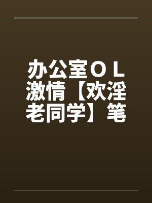办公室ＯＬ激情【欢淫老同学】笔趣阁无弹窗封面