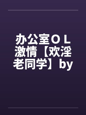 办公室ＯＬ激情【欢淫老同学】by佚名笔趣阁无弹窗封面