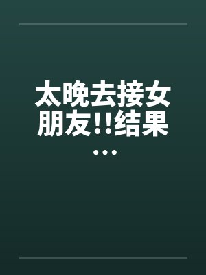 太晚去接女朋友!!结果…封面