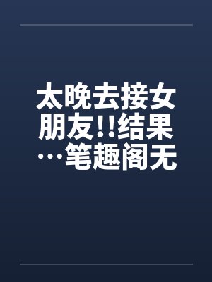 太晚去接女朋友!!结果…笔趣阁无弹窗封面