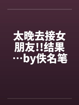 太晚去接女朋友!!结果…by佚名笔趣阁无弹窗封面