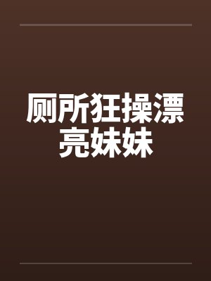 厕所狂操漂亮妹妹封面